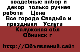 свадебные набор и декор (только ручная работа) › Цена ­ 3000-4000 - Все города Свадьба и праздники » Услуги   . Калужская обл.,Обнинск г.